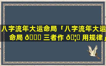 八字流年大运命局「八字流年大运命局 🐛 三者作 🦄 用规律」